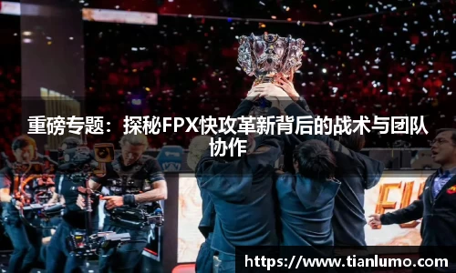 重磅专题：探秘FPX快攻革新背后的战术与团队协作