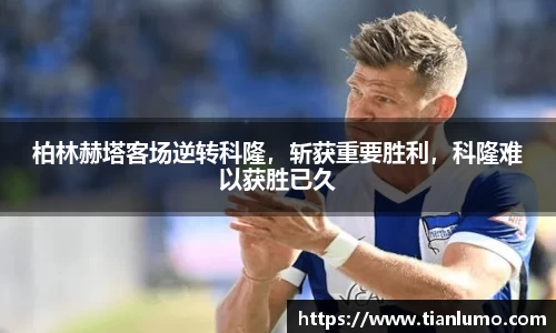 柏林赫塔客场逆转科隆，斩获重要胜利，科隆难以获胜已久