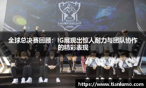 全球总决赛回顾：IG展现出惊人耐力与团队协作的精彩表现