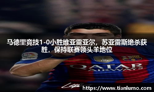 马德里竞技1-0小胜维亚雷亚尔，苏亚雷斯绝杀获胜，保持联赛领头羊地位