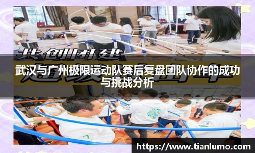武汉与广州极限运动队赛后复盘团队协作的成功与挑战分析
