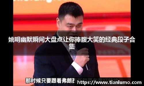 姚明幽默瞬间大盘点让你捧腹大笑的经典段子合集