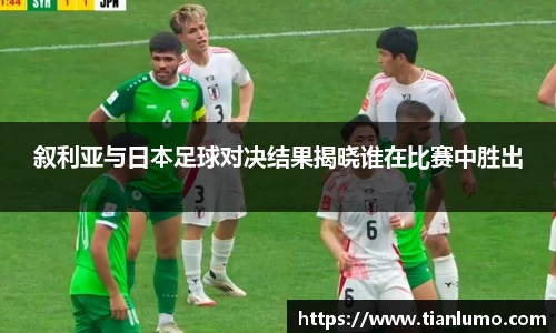 叙利亚与日本足球对决结果揭晓谁在比赛中胜出