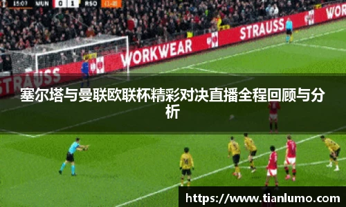 塞尔塔与曼联欧联杯精彩对决直播全程回顾与分析