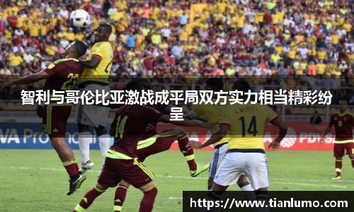 智利与哥伦比亚激战成平局双方实力相当精彩纷呈