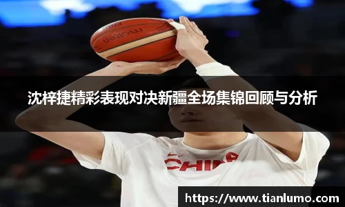 沈梓捷精彩表现对决新疆全场集锦回顾与分析