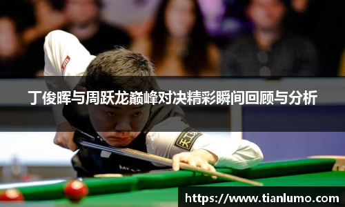 丁俊晖与周跃龙巅峰对决精彩瞬间回顾与分析